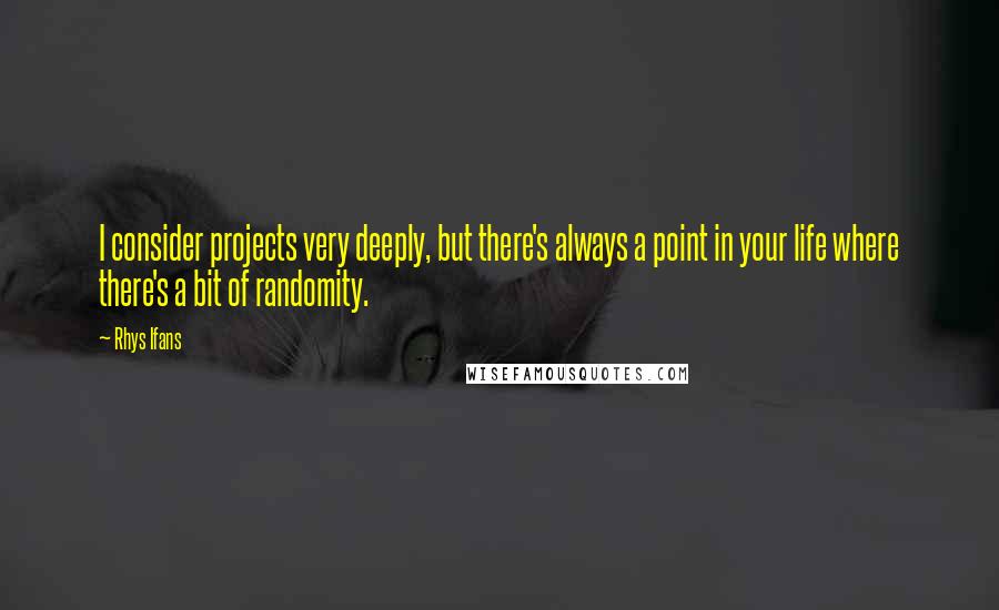 Rhys Ifans Quotes: I consider projects very deeply, but there's always a point in your life where there's a bit of randomity.