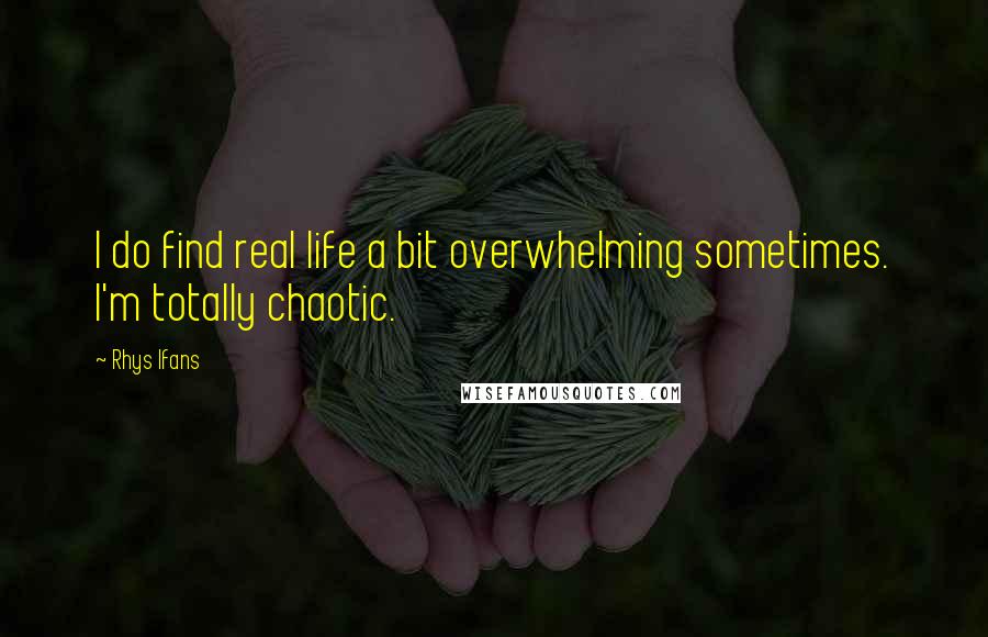 Rhys Ifans Quotes: I do find real life a bit overwhelming sometimes. I'm totally chaotic.