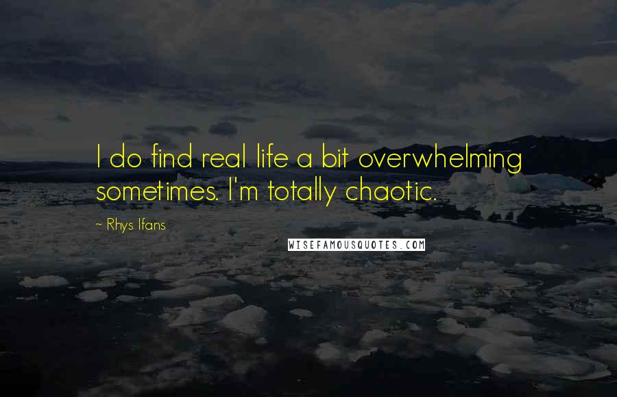 Rhys Ifans Quotes: I do find real life a bit overwhelming sometimes. I'm totally chaotic.