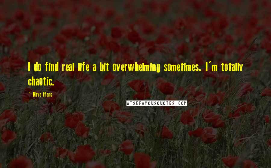 Rhys Ifans Quotes: I do find real life a bit overwhelming sometimes. I'm totally chaotic.