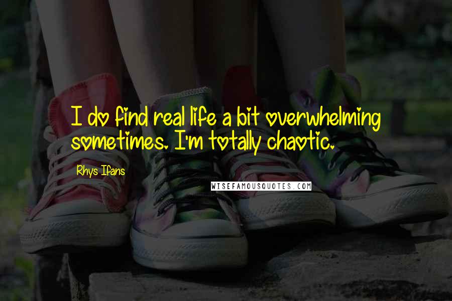 Rhys Ifans Quotes: I do find real life a bit overwhelming sometimes. I'm totally chaotic.