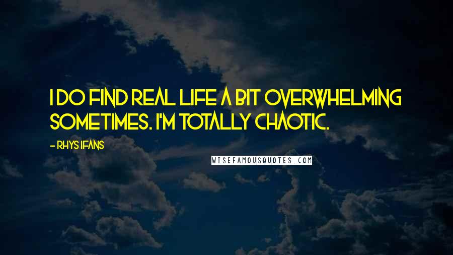 Rhys Ifans Quotes: I do find real life a bit overwhelming sometimes. I'm totally chaotic.