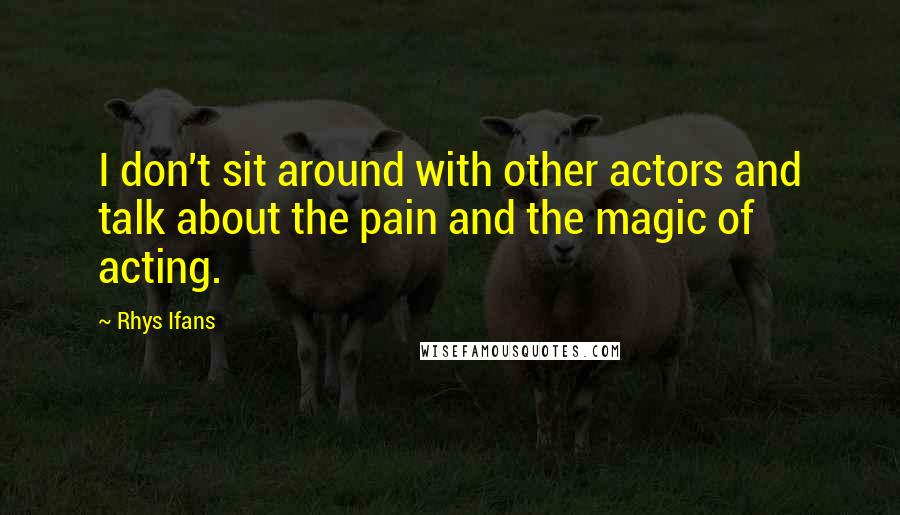 Rhys Ifans Quotes: I don't sit around with other actors and talk about the pain and the magic of acting.