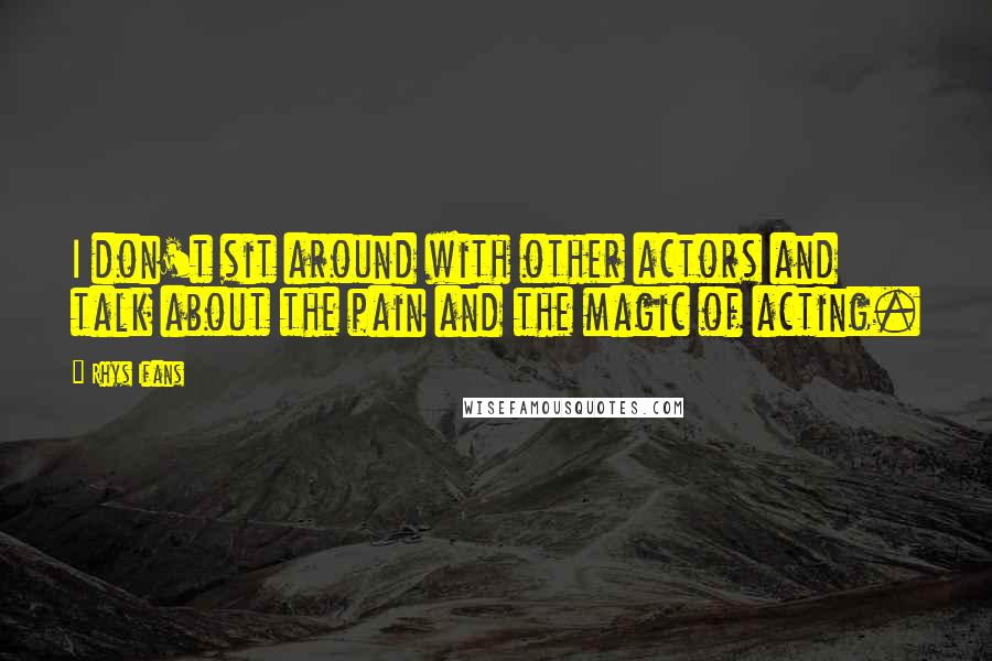 Rhys Ifans Quotes: I don't sit around with other actors and talk about the pain and the magic of acting.
