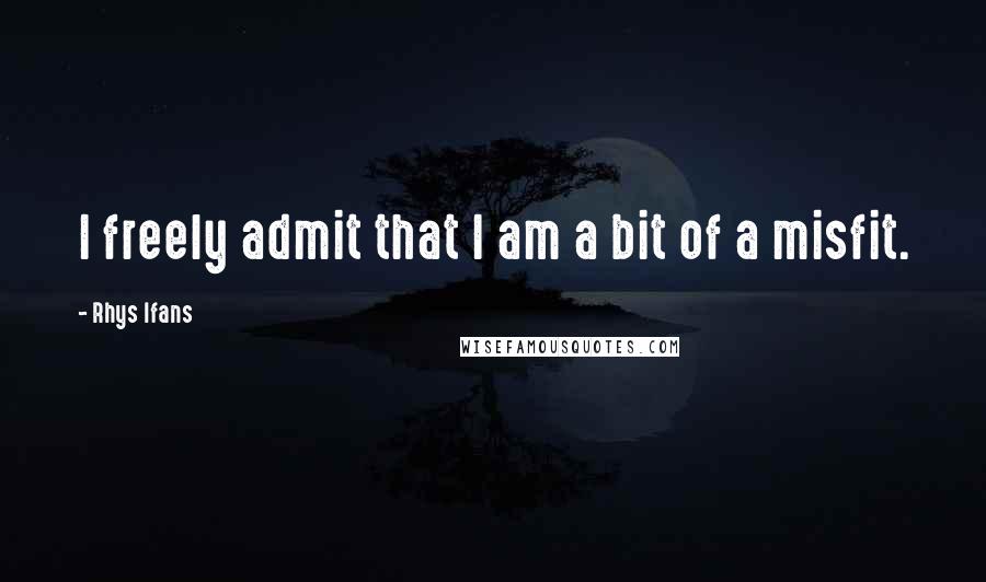 Rhys Ifans Quotes: I freely admit that I am a bit of a misfit.