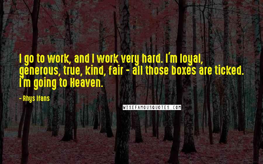 Rhys Ifans Quotes: I go to work, and I work very hard. I'm loyal, generous, true, kind, fair - all those boxes are ticked. I'm going to Heaven.