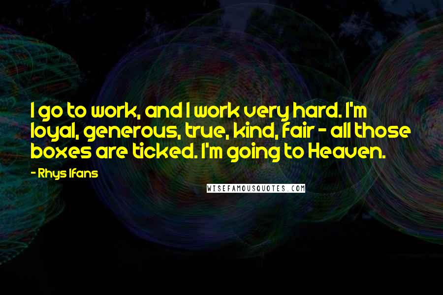 Rhys Ifans Quotes: I go to work, and I work very hard. I'm loyal, generous, true, kind, fair - all those boxes are ticked. I'm going to Heaven.