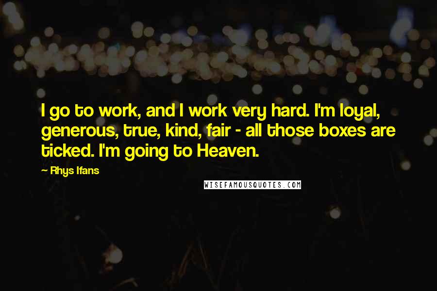 Rhys Ifans Quotes: I go to work, and I work very hard. I'm loyal, generous, true, kind, fair - all those boxes are ticked. I'm going to Heaven.