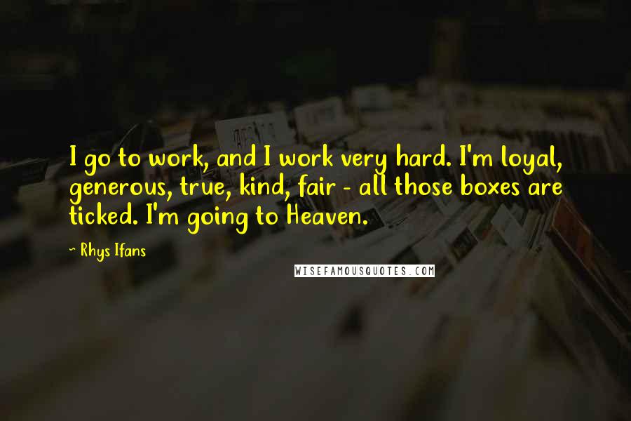 Rhys Ifans Quotes: I go to work, and I work very hard. I'm loyal, generous, true, kind, fair - all those boxes are ticked. I'm going to Heaven.
