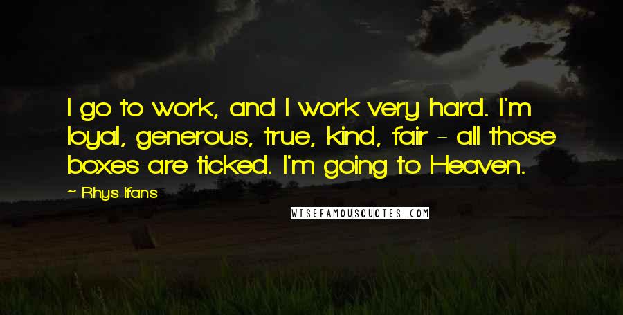 Rhys Ifans Quotes: I go to work, and I work very hard. I'm loyal, generous, true, kind, fair - all those boxes are ticked. I'm going to Heaven.