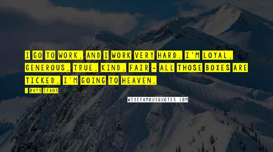 Rhys Ifans Quotes: I go to work, and I work very hard. I'm loyal, generous, true, kind, fair - all those boxes are ticked. I'm going to Heaven.