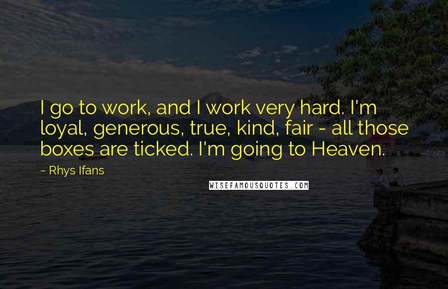 Rhys Ifans Quotes: I go to work, and I work very hard. I'm loyal, generous, true, kind, fair - all those boxes are ticked. I'm going to Heaven.