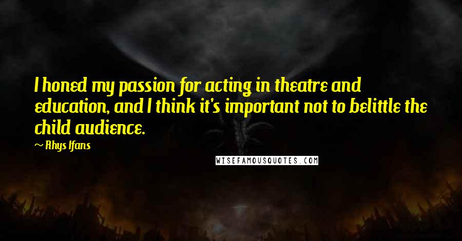 Rhys Ifans Quotes: I honed my passion for acting in theatre and education, and I think it's important not to belittle the child audience.