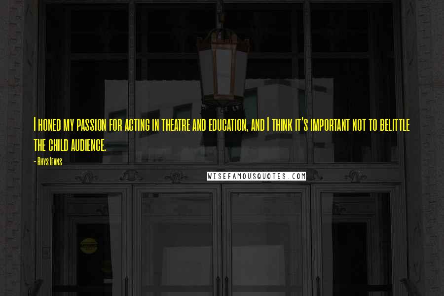 Rhys Ifans Quotes: I honed my passion for acting in theatre and education, and I think it's important not to belittle the child audience.