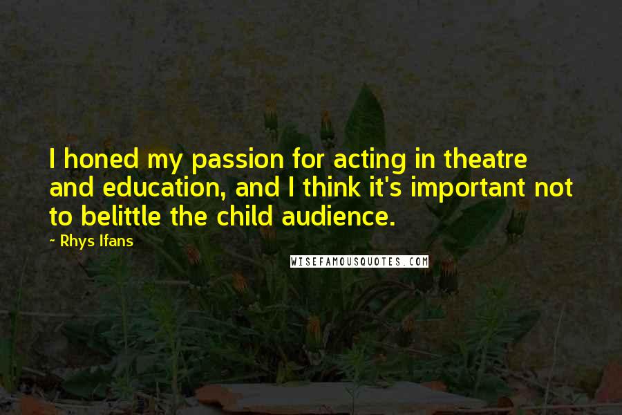 Rhys Ifans Quotes: I honed my passion for acting in theatre and education, and I think it's important not to belittle the child audience.