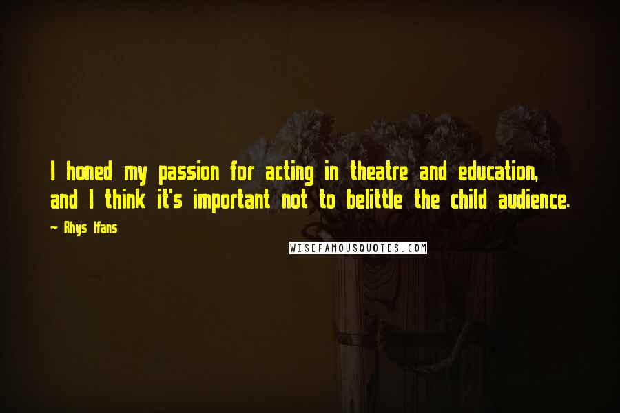 Rhys Ifans Quotes: I honed my passion for acting in theatre and education, and I think it's important not to belittle the child audience.