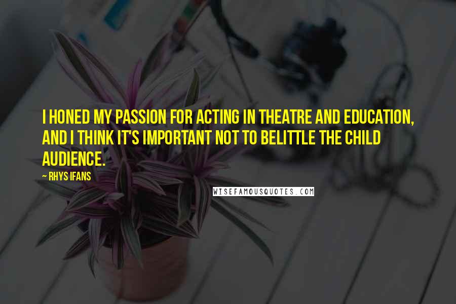 Rhys Ifans Quotes: I honed my passion for acting in theatre and education, and I think it's important not to belittle the child audience.