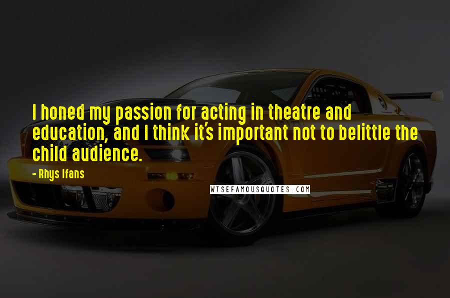 Rhys Ifans Quotes: I honed my passion for acting in theatre and education, and I think it's important not to belittle the child audience.