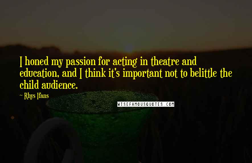 Rhys Ifans Quotes: I honed my passion for acting in theatre and education, and I think it's important not to belittle the child audience.