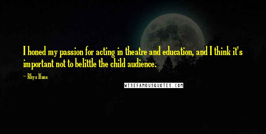 Rhys Ifans Quotes: I honed my passion for acting in theatre and education, and I think it's important not to belittle the child audience.