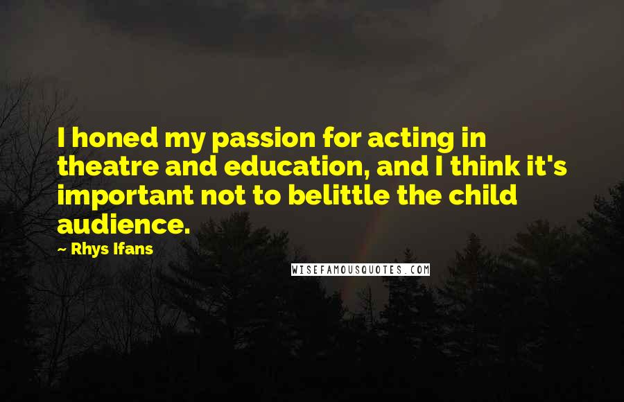 Rhys Ifans Quotes: I honed my passion for acting in theatre and education, and I think it's important not to belittle the child audience.