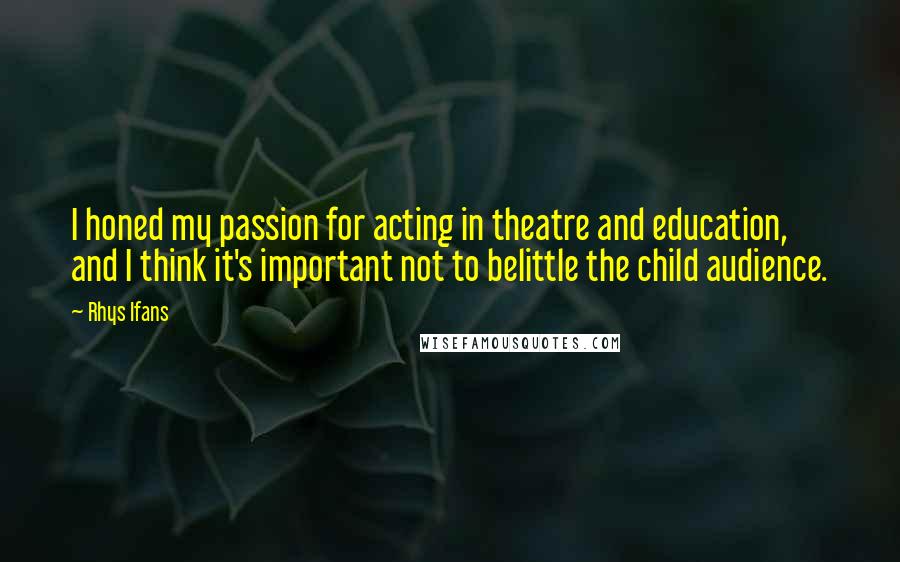 Rhys Ifans Quotes: I honed my passion for acting in theatre and education, and I think it's important not to belittle the child audience.