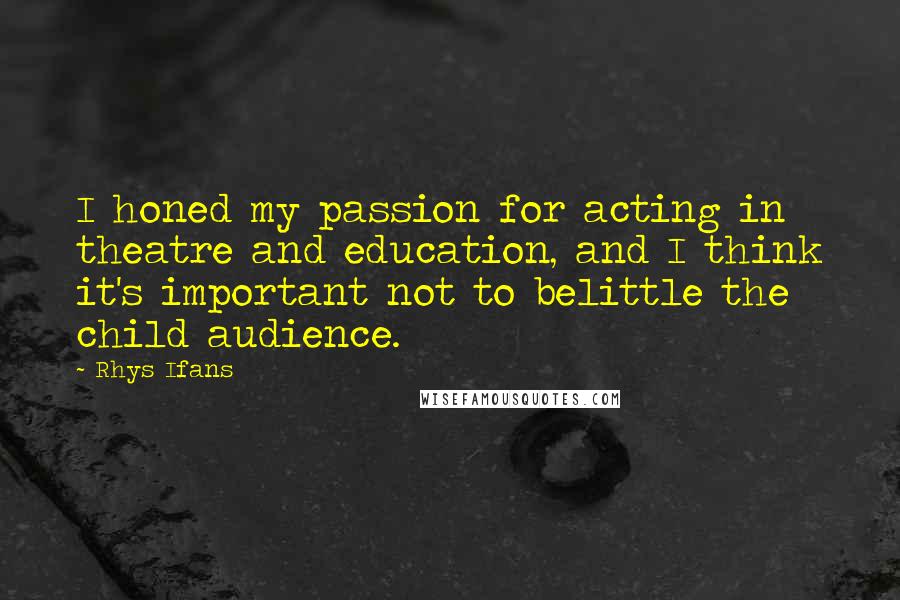 Rhys Ifans Quotes: I honed my passion for acting in theatre and education, and I think it's important not to belittle the child audience.