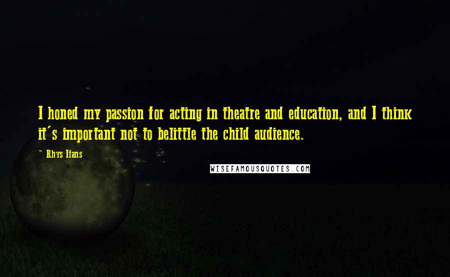 Rhys Ifans Quotes: I honed my passion for acting in theatre and education, and I think it's important not to belittle the child audience.