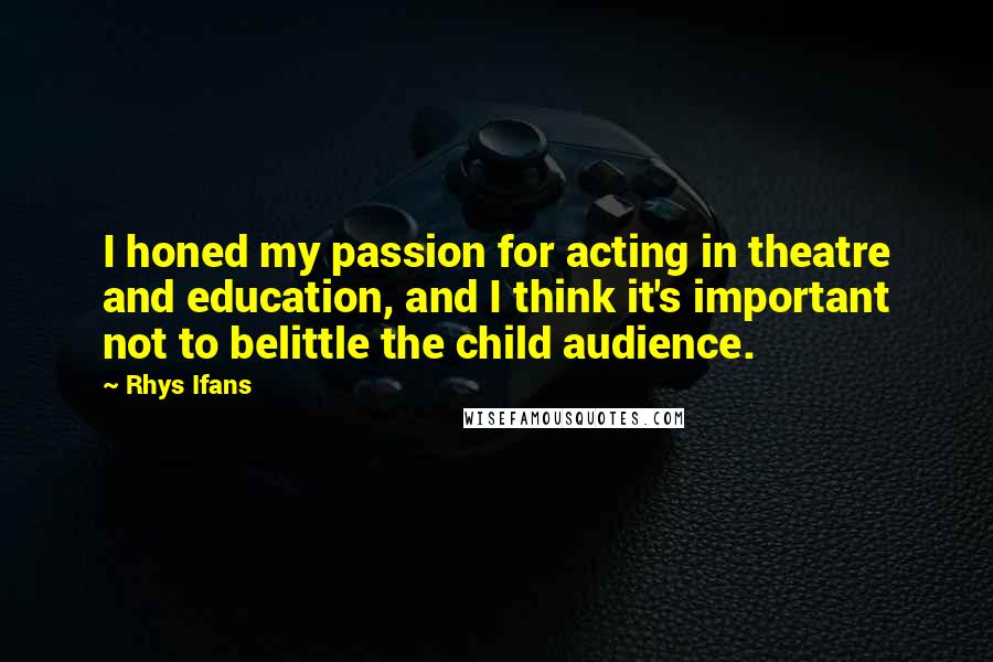 Rhys Ifans Quotes: I honed my passion for acting in theatre and education, and I think it's important not to belittle the child audience.