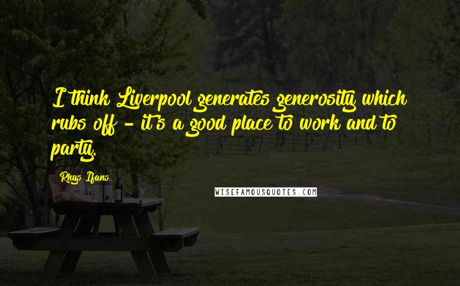 Rhys Ifans Quotes: I think Liverpool generates generosity which rubs off - it's a good place to work and to party.