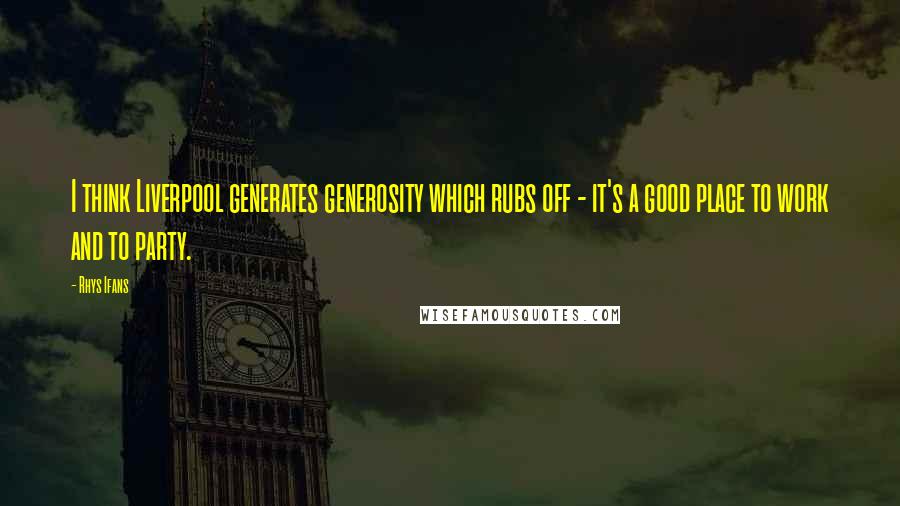 Rhys Ifans Quotes: I think Liverpool generates generosity which rubs off - it's a good place to work and to party.
