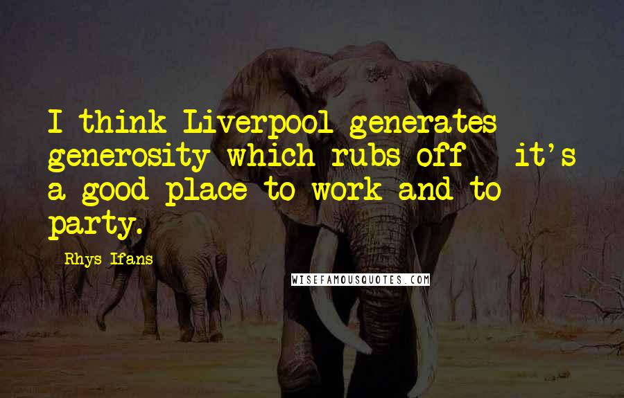 Rhys Ifans Quotes: I think Liverpool generates generosity which rubs off - it's a good place to work and to party.