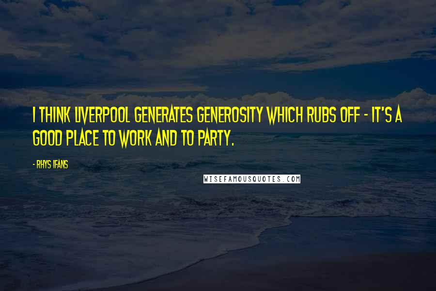 Rhys Ifans Quotes: I think Liverpool generates generosity which rubs off - it's a good place to work and to party.