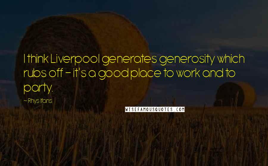 Rhys Ifans Quotes: I think Liverpool generates generosity which rubs off - it's a good place to work and to party.