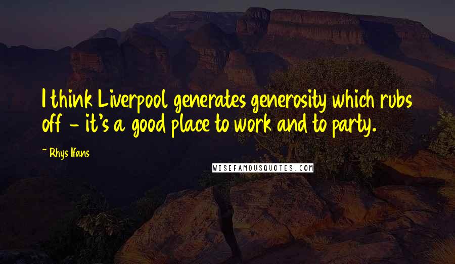 Rhys Ifans Quotes: I think Liverpool generates generosity which rubs off - it's a good place to work and to party.