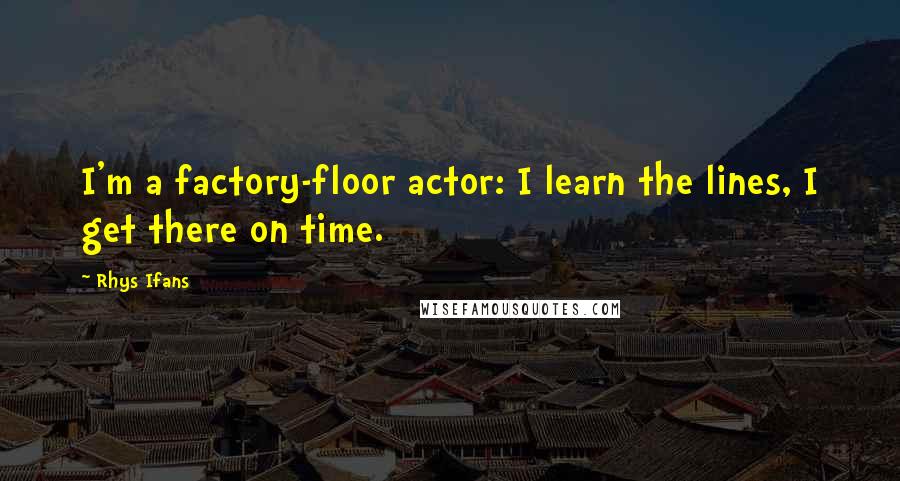 Rhys Ifans Quotes: I'm a factory-floor actor: I learn the lines, I get there on time.