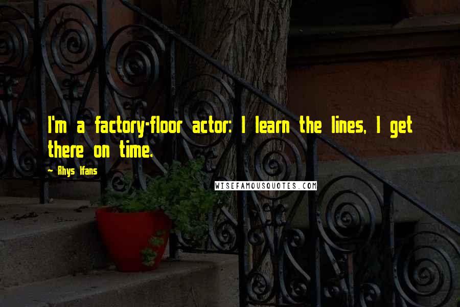 Rhys Ifans Quotes: I'm a factory-floor actor: I learn the lines, I get there on time.