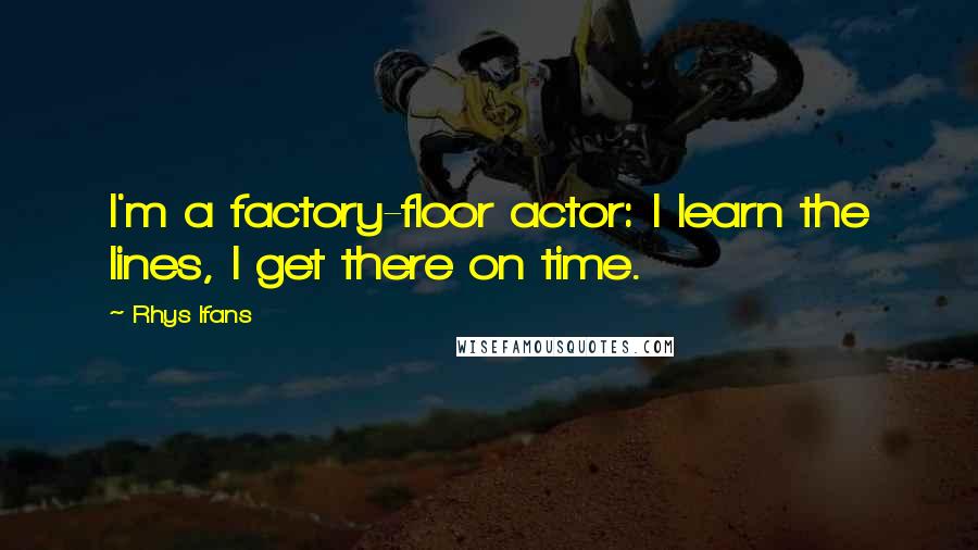 Rhys Ifans Quotes: I'm a factory-floor actor: I learn the lines, I get there on time.