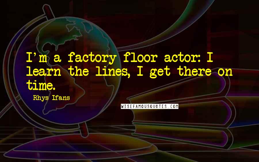 Rhys Ifans Quotes: I'm a factory-floor actor: I learn the lines, I get there on time.