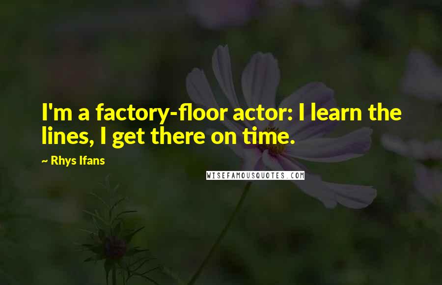 Rhys Ifans Quotes: I'm a factory-floor actor: I learn the lines, I get there on time.