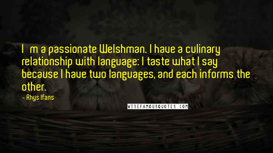 Rhys Ifans Quotes: I'm a passionate Welshman. I have a culinary relationship with language: I taste what I say because I have two languages, and each informs the other.