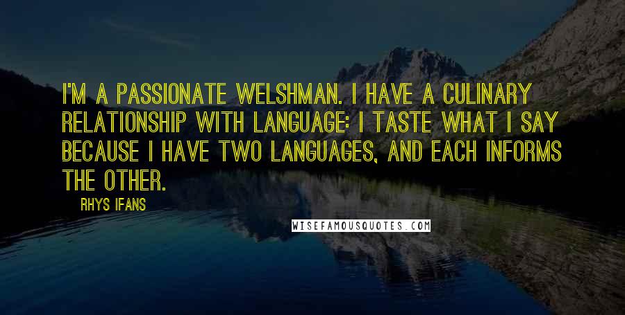 Rhys Ifans Quotes: I'm a passionate Welshman. I have a culinary relationship with language: I taste what I say because I have two languages, and each informs the other.