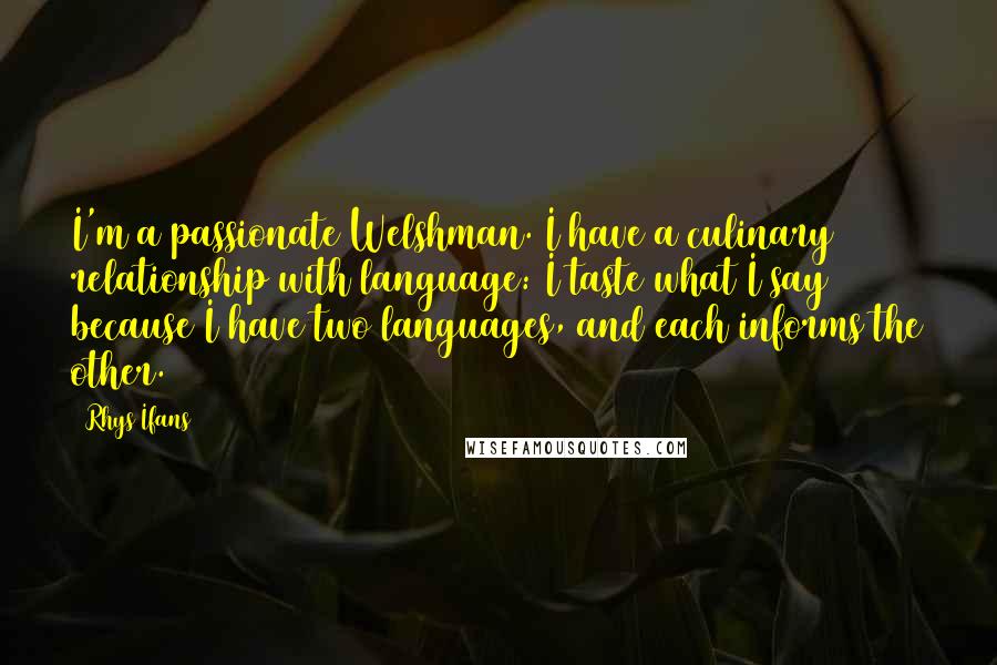 Rhys Ifans Quotes: I'm a passionate Welshman. I have a culinary relationship with language: I taste what I say because I have two languages, and each informs the other.