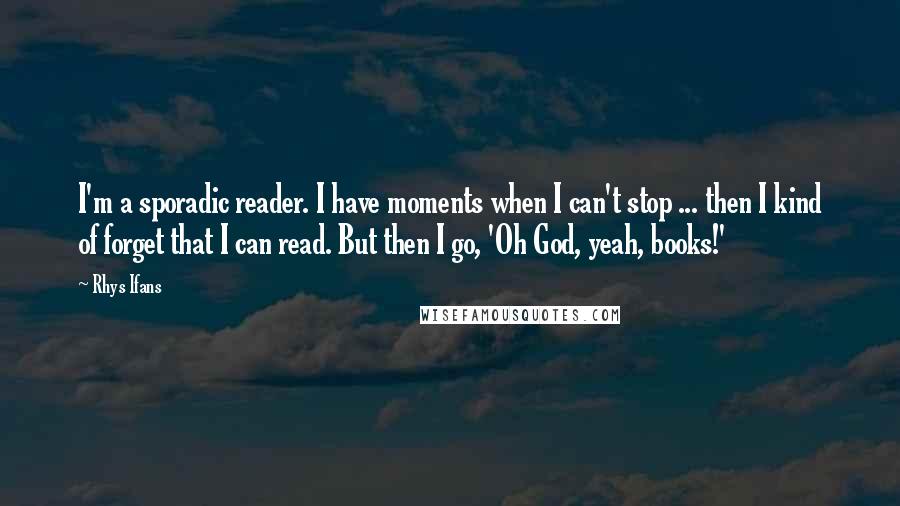 Rhys Ifans Quotes: I'm a sporadic reader. I have moments when I can't stop ... then I kind of forget that I can read. But then I go, 'Oh God, yeah, books!'