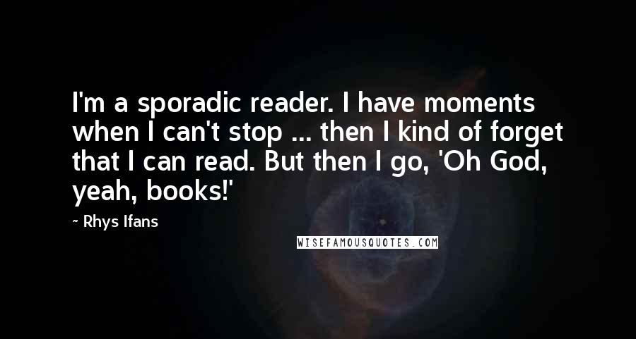 Rhys Ifans Quotes: I'm a sporadic reader. I have moments when I can't stop ... then I kind of forget that I can read. But then I go, 'Oh God, yeah, books!'