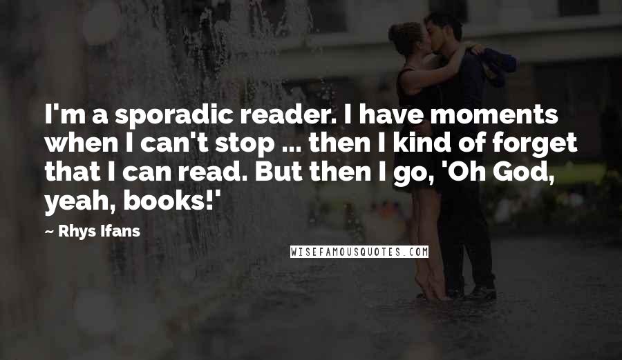 Rhys Ifans Quotes: I'm a sporadic reader. I have moments when I can't stop ... then I kind of forget that I can read. But then I go, 'Oh God, yeah, books!'
