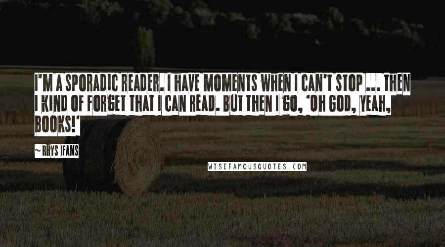 Rhys Ifans Quotes: I'm a sporadic reader. I have moments when I can't stop ... then I kind of forget that I can read. But then I go, 'Oh God, yeah, books!'