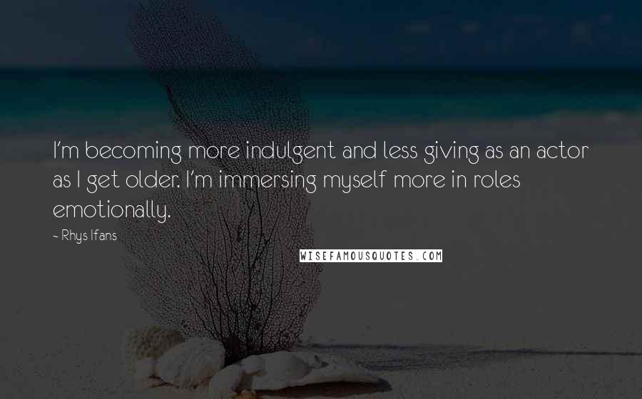 Rhys Ifans Quotes: I'm becoming more indulgent and less giving as an actor as I get older. I'm immersing myself more in roles emotionally.