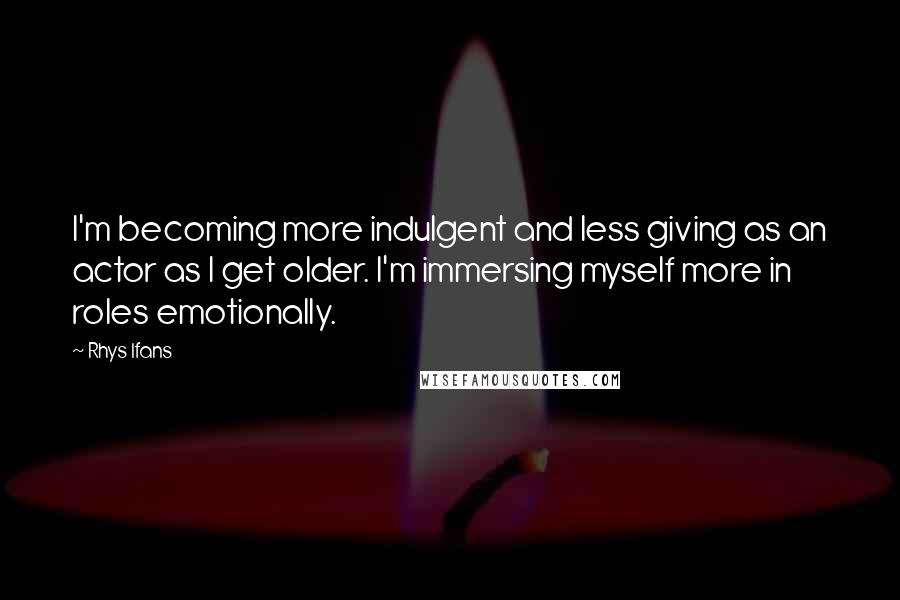 Rhys Ifans Quotes: I'm becoming more indulgent and less giving as an actor as I get older. I'm immersing myself more in roles emotionally.