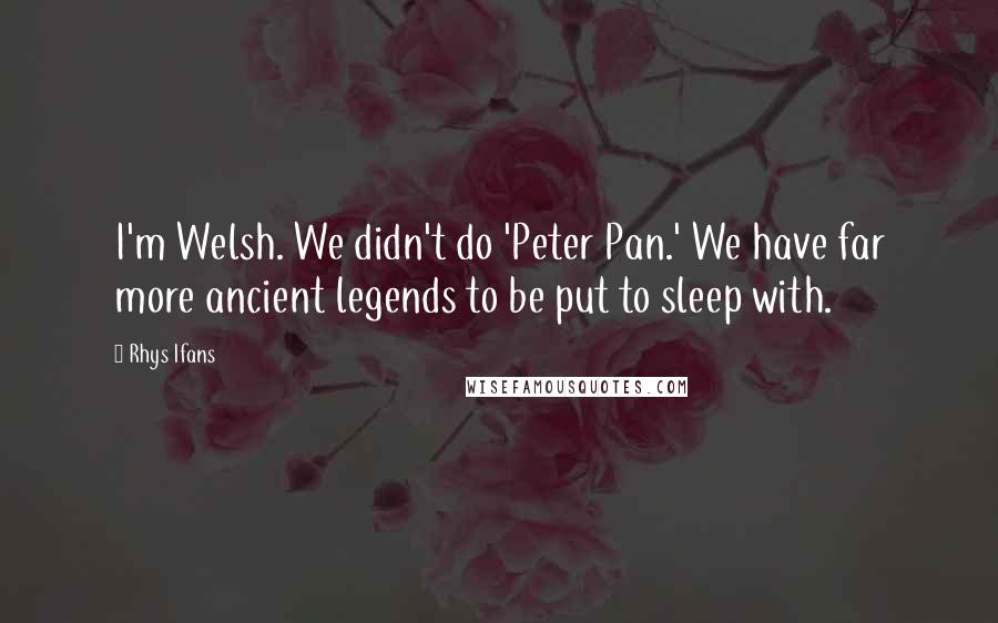 Rhys Ifans Quotes: I'm Welsh. We didn't do 'Peter Pan.' We have far more ancient legends to be put to sleep with.